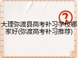 大理弥渡县高考补习学校哪家好(弥渡高考补习推荐)