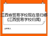 江西省贸易学校现在是归哪(江西贸易学校归属)