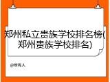 郑州私立贵族学校排名榜(郑州贵族学校排名)