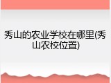 秀山的农业学校在哪里(秀山农校位置)