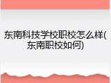 东南科技学校职校怎么样(东南职校如何)