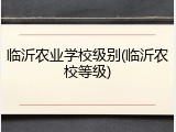临沂农业学校级别(临沂农校等级)