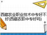 西藏农业职业技术中专好不好(西藏农职中专好吗)