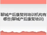 聊城产后康复师培训机构有哪些(聊城产后康复培训)