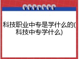 科技职业中专是学什么的(科技中专学什么)