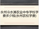永州冷水滩农业中专学校学费多少钱(永州农校学费)