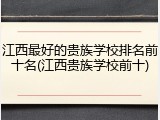 江西最好的贵族学校排名前十名(江西贵族学校前十)