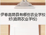 伊春嘉荫县有哪些农业学校好(嘉荫农业学校)