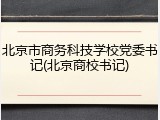北京市商务科技学校党委书记(北京商校书记)