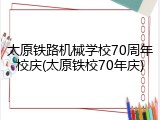 太原铁路机械学校70周年校庆(太原铁校70年庆)