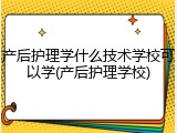 产后护理学什么技术学校可以学(产后护理学校)