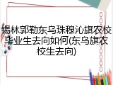 锡林郭勒东乌珠穆沁旗农校毕业生去向如何(东乌旗农校生去向)
