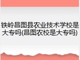 铁岭昌图县农业技术学校是大专吗(昌图农校是大专吗)