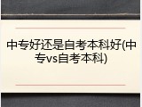 中专好还是自考本科好(中专vs自考本科)