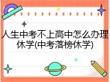 人生中考不上高中怎么办理休学(中考落榜休学)