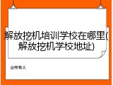 解放挖机培训学校在哪里(解放挖机学校地址)