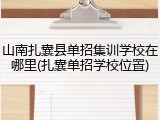山南扎囊县单招集训学校在哪里(扎囊单招学校位置)