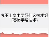 考不上高中学习什么技术好(落榜学啥技术)