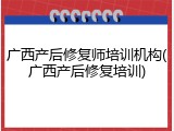 广西产后修复师培训机构(广西产后修复培训)