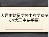 大理市财贸学校中专学费多少(大理中专学费)