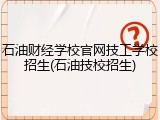 石油财经学校官网技工学校招生(石油技校招生)