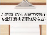 无锡锡山农业职高学校哪个专业好(锡山农职优势专业)