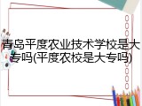 青岛平度农业技术学校是大专吗(平度农校是大专吗)