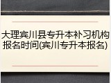 大理宾川县专升本补习机构报名时间(宾川专升本报名)
