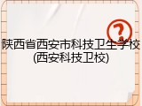陕西省西安市科技卫生学校(西安科技卫校)