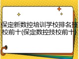保定新数控培训学校排名技校前十(保定数控技校前十)