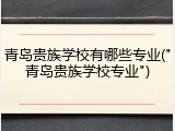 青岛贵族学校有哪些专业("青岛贵族学校专业")