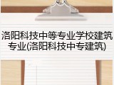 洛阳科技中等专业学校建筑专业(洛阳科技中专建筑)