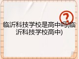 临沂科技学校是高中吗(临沂科技学校高中)
