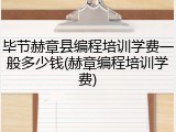 毕节赫章县编程培训学费一般多少钱(赫章编程培训学费)