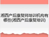 湘西产后康复师培训机构有哪些(湘西产后康复培训)