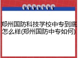 郑州国防科技学校中专到底怎么样(郑州国防中专如何)
