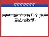 南宁贵族学校有几个(南宁贵族校数量)