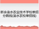 新余渝水农业技术学校单招分数线(渝水农校单招线)