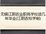 无锡江阴农业职高学校读几年毕业(江阴农校学制)