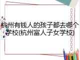 杭州有钱人的孩子都去哪个学校(杭州富人子女学校)