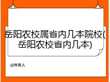 岳阳农校属省内几本院校(岳阳农校省内几本)