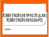 无锡行知科技学校怎么样(无锡行知科技校如何)