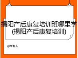 揭阳产后康复培训班哪里学(揭阳产后康复培训)
