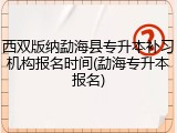 西双版纳勐海县专升本补习机构报名时间(勐海专升本报名)