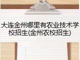 大连金州哪里有农业技术学校招生(金州农校招生)