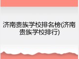 济南贵族学校排名榜(济南贵族学校排行)