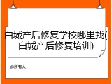白城产后修复学校哪里找(白城产后修复培训)