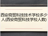 西安商贸科技技术学校多少人(西安商贸科技学校人数)