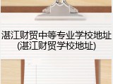 湛江财贸中等专业学校地址(湛江财贸学校地址)