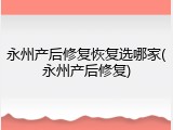 永州产后修复恢复选哪家(永州产后修复)